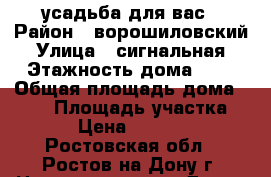 усадьба для вас › Район ­ ворошиловский › Улица ­ сигнальная › Этажность дома ­ 2 › Общая площадь дома ­ 120 › Площадь участка ­ 5 › Цена ­ 12 000 - Ростовская обл., Ростов-на-Дону г. Недвижимость » Дома, коттеджи, дачи аренда   . Ростовская обл.,Ростов-на-Дону г.